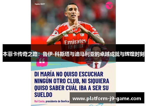 本菲卡传奇之路:鲁伊-科斯塔与迪马利亚的卓越成就与辉煌时刻 本菲卡传奇之路:鲁伊-科斯塔与迪马利亚的卓越成就与辉煌时刻