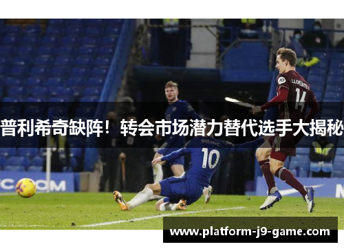 普利希奇缺阵!转会市场潜力替代选手大揭秘 普利希奇缺阵!转会市场潜力替代选手大揭秘