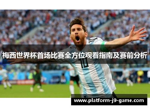 梅西世界杯首场比赛全方位观看指南及赛前分析 梅西世界杯首场比赛全方位观看指南及赛前分析