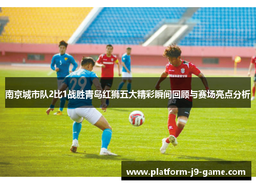 南京城市队2比1战胜青岛红狮五大精彩瞬间回顾与赛场亮点分析 南京城市队2比1战胜青岛红狮五大精彩瞬间回顾与赛场亮点分析