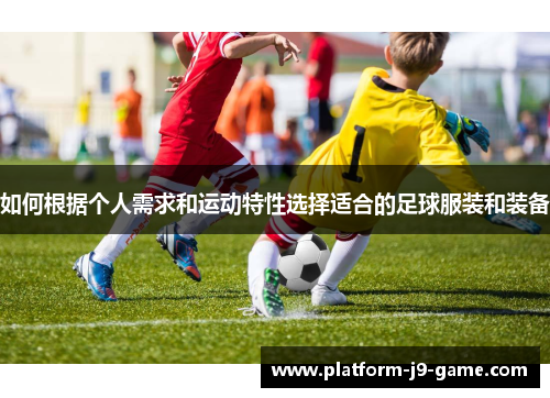 如何根据个人需求和运动特性选择适合的足球服装和装备 如何根据个人需求和运动特性选择适合的足球服装和装备