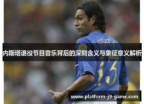 内斯塔退役节目音乐背后的深刻含义与象征意义解析 内斯塔退役节目音乐背后的深刻含义与象征意义解析