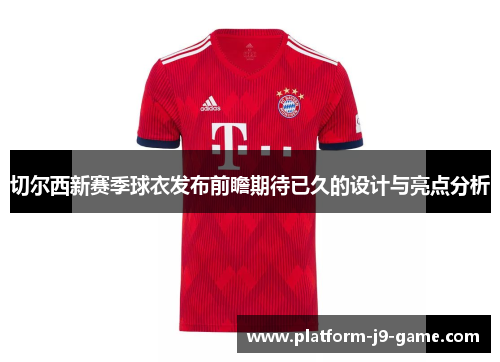 切尔西新赛季球衣发布前瞻期待已久的设计与亮点分析 切尔西新赛季球衣发布前瞻期待已久的设计与亮点分析