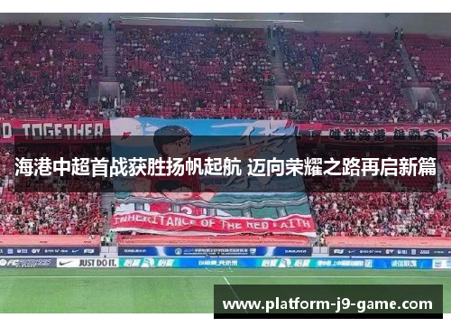 海港中超首战获胜扬帆起航 迈向荣耀之路再启新篇 海港中超首战获胜扬帆起航 迈向荣耀之路再启新篇