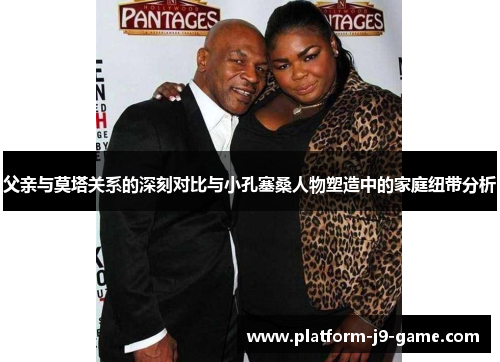 父亲与莫塔关系的深刻对比与小孔塞桑人物塑造中的家庭纽带分析 父亲与莫塔关系的深刻对比与小孔塞桑人物塑造中的家庭纽带分析