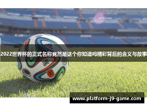 2022世界杯的正式名称竟然是这个你知道吗精彩背后的含义与故事