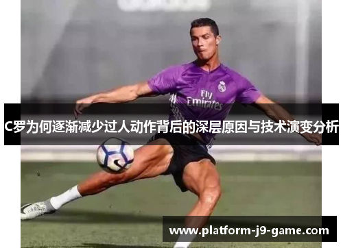 C罗为何逐渐减少过人动作背后的深层原因与技术演变分析 C罗为何逐渐减少过人动作背后的深层原因与技术演变分析