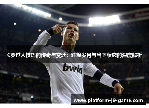 C罗过人技巧的传奇与变迁:辉煌岁月与当下状态的深度解析 C罗过人技巧的传奇与变迁:辉煌岁月与当下状态的深度解析