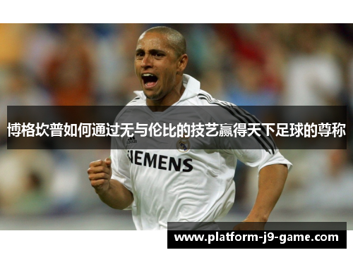 博格坎普如何通过无与伦比的技艺赢得天下足球的尊称 博格坎普如何通过无与伦比的技艺赢得天下足球的尊称