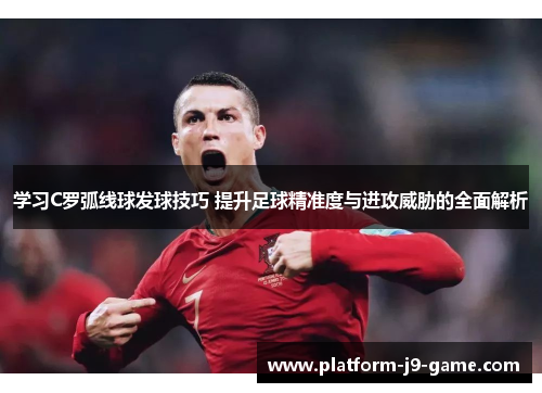 学习C罗弧线球发球技巧 提升足球精准度与进攻威胁的全面解析 学习C罗弧线球发球技巧 提升足球精准度与进攻威胁的全面解析