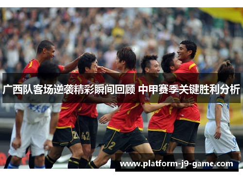 广西队客场逆袭精彩瞬间回顾 中甲赛季关键胜利分析 广西队客场逆袭精彩瞬间回顾 中甲赛季关键胜利分析