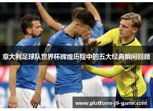 意大利足球队世界杯辉煌历程中的五大经典瞬间回顾 意大利足球队世界杯辉煌历程中的五大经典瞬间回顾