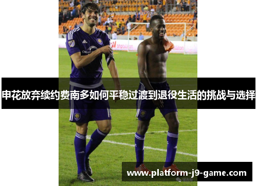申花放弃续约费南多如何平稳过渡到退役生活的挑战与选择