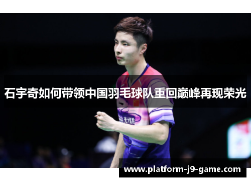 石宇奇如何带领中国羽毛球队重回巅峰再现荣光 石宇奇如何带领中国羽毛球队重回巅峰再现荣光