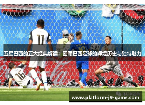 五星巴西的五大经典解读:回顾巴西足球的辉煌历史与独特魅力 五星巴西的五大经典解读:回顾巴西足球的辉煌历史与独特魅力