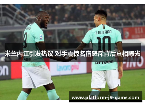 米兰内讧引发热议 对手震惊名宿怒斥背后真相曝光 米兰内讧引发热议 对手震惊名宿怒斥背后真相曝光