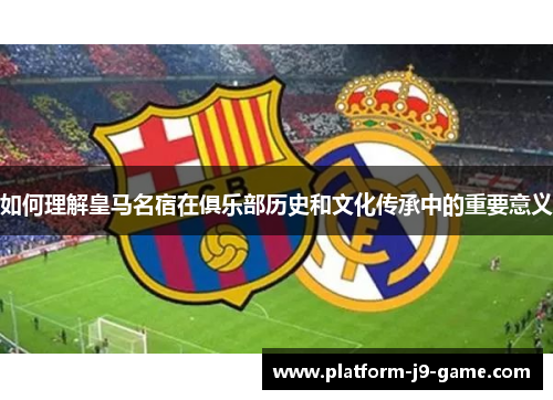 如何理解皇马名宿在俱乐部历史和文化传承中的重要意义 如何理解皇马名宿在俱乐部历史和文化传承中的重要意义