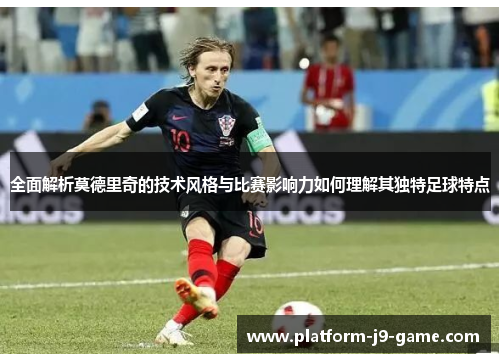全面解析莫德里奇的技术风格与比赛影响力如何理解其独特足球特点 全面解析莫德里奇的技术风格与比赛影响力如何理解其独特足球特点