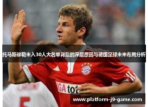 托马斯穆勒未入30人大名单背后的深层原因与德国足球未来布局分析 托马斯穆勒未入30人大名单背后的深层原因与德国足球未来布局分析