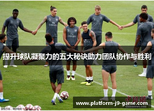 提升球队凝聚力的五大秘诀助力团队协作与胜利 提升球队凝聚力的五大秘诀助力团队协作与胜利