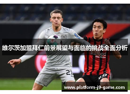 维尔茨加盟拜仁前景展望与面临的挑战全面分析 维尔茨加盟拜仁前景展望与面临的挑战全面分析