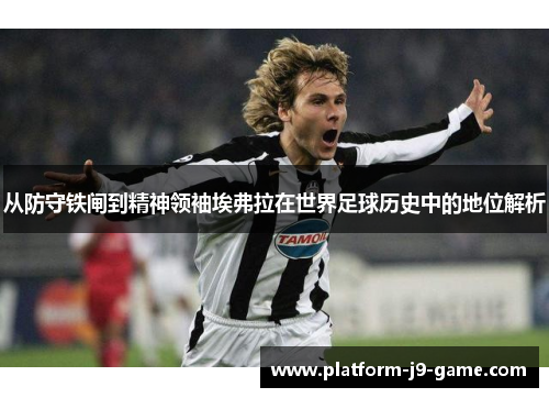 从防守铁闸到精神领袖埃弗拉在世界足球历史中的地位解析 从防守铁闸到精神领袖埃弗拉在世界足球历史中的地位解析