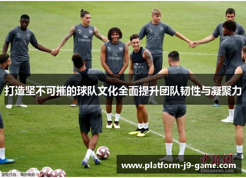 打造坚不可摧的球队文化全面提升团队韧性与凝聚力