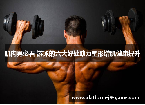 肌肉男必看 游泳的六大好处助力塑形增肌健康提升 肌肉男必看 游泳的六大好处助力塑形增肌健康提升