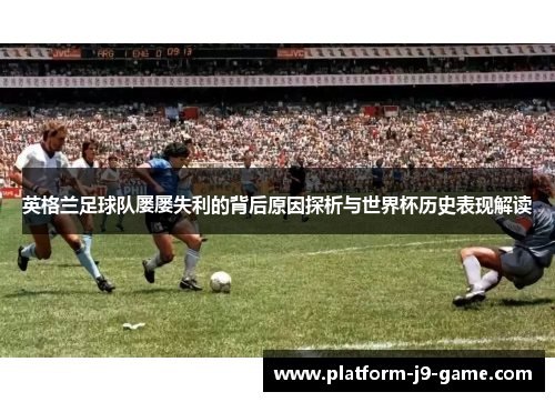 英格兰足球队屡屡失利的背后原因探析与世界杯历史表现解读 英格兰足球队屡屡失利的背后原因探析与世界杯历史表现解读
