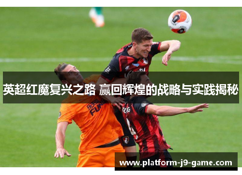 英超红魔复兴之路 赢回辉煌的战略与实践揭秘 英超红魔复兴之路 赢回辉煌的战略与实践揭秘
