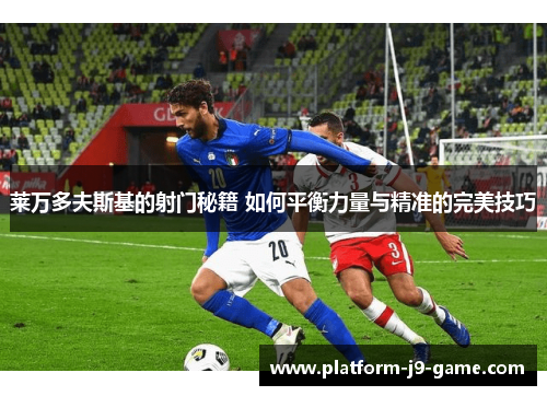 莱万多夫斯基的射门秘籍 如何平衡力量与精准的完美技巧 莱万多夫斯基的射门秘籍 如何平衡力量与精准的完美技巧