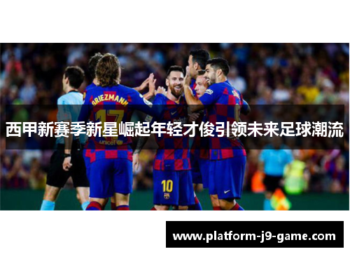 西甲新赛季新星崛起年轻才俊引领未来足球潮流 西甲新赛季新星崛起年轻才俊引领未来足球潮流