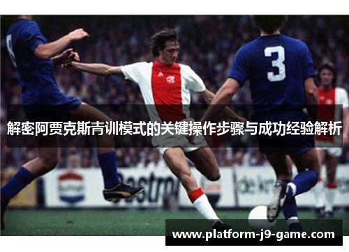 解密阿贾克斯青训模式的关键操作步骤与成功经验解析 解密阿贾克斯青训模式的关键操作步骤与成功经验解析
