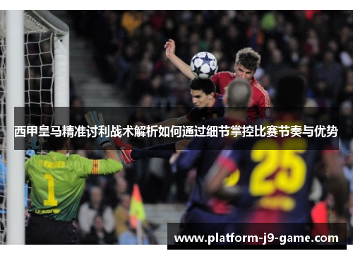 西甲皇马精准讨利战术解析如何通过细节掌控比赛节奏与优势 西甲皇马精准讨利战术解析如何通过细节掌控比赛节奏与优势