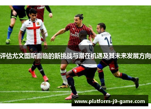 评估尤文图斯面临的新挑战与潜在机遇及其未来发展方向