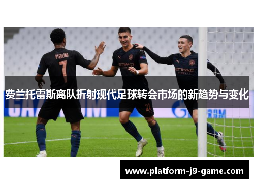 费兰托雷斯离队折射现代足球转会市场的新趋势与变化 费兰托雷斯离队折射现代足球转会市场的新趋势与变化