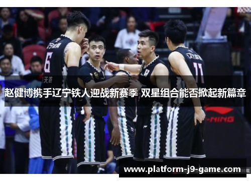 赵健博携手辽宁铁人迎战新赛季 双星组合能否掀起新篇章 赵健博携手辽宁铁人迎战新赛季 双星组合能否掀起新篇章