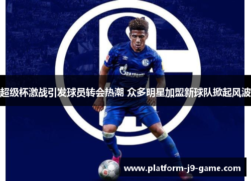超级杯激战引发球员转会热潮 众多明星加盟新球队掀起风波 超级杯激战引发球员转会热潮 众多明星加盟新球队掀起风波
