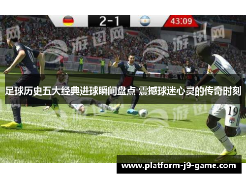 足球历史五大经典进球瞬间盘点 震撼球迷心灵的传奇时刻 足球历史五大经典进球瞬间盘点 震撼球迷心灵的传奇时刻