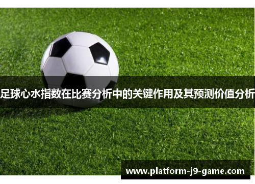 足球心水指数在比赛分析中的关键作用及其预测价值分析 足球心水指数在比赛分析中的关键作用及其预测价值分析