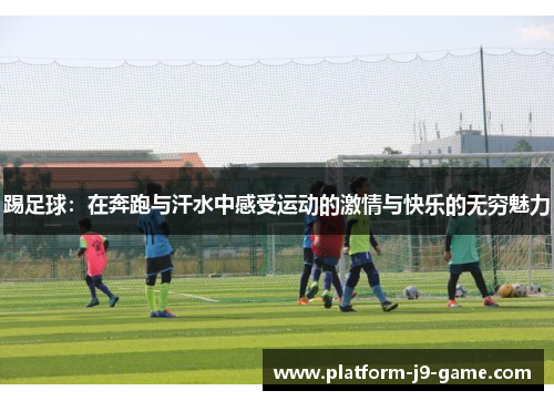 踢足球:在奔跑与汗水中感受运动的激情与快乐的无穷魅力 踢足球:在奔跑与汗水中感受运动的激情与快乐的无穷魅力