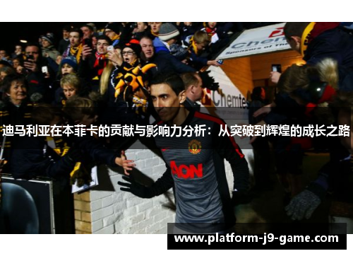 迪马利亚在本菲卡的贡献与影响力分析:从突破到辉煌的成长之路 迪马利亚在本菲卡的贡献与影响力分析:从突破到辉煌的成长之路