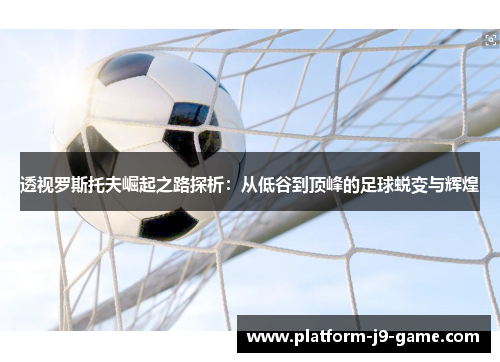 透视罗斯托夫崛起之路探析:从低谷到顶峰的足球蜕变与辉煌 透视罗斯托夫崛起之路探析:从低谷到顶峰的足球蜕变与辉煌