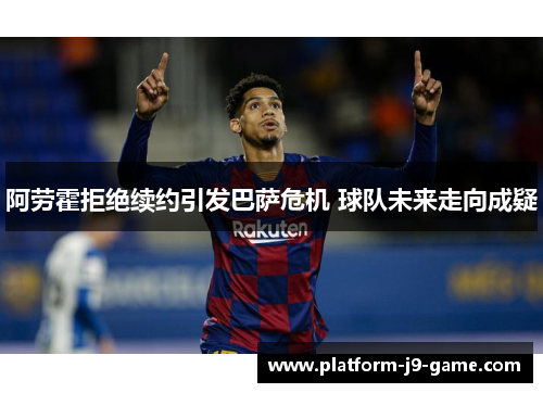 阿劳霍拒绝续约引发巴萨危机 球队未来走向成疑 阿劳霍拒绝续约引发巴萨危机 球队未来走向成疑