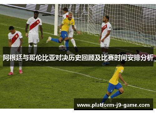 阿根廷与哥伦比亚对决历史回顾及比赛时间安排分析 阿根廷与哥伦比亚对决历史回顾及比赛时间安排分析
