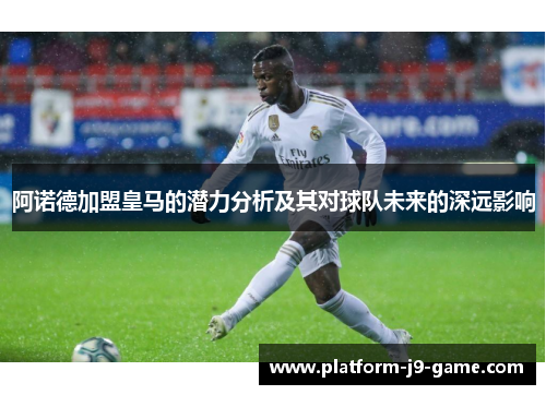 阿诺德加盟皇马的潜力分析及其对球队未来的深远影响 阿诺德加盟皇马的潜力分析及其对球队未来的深远影响