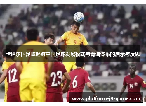 卡塔尔国足崛起对中国足球发展模式与青训体系的启示与反思 卡塔尔国足崛起对中国足球发展模式与青训体系的启示与反思