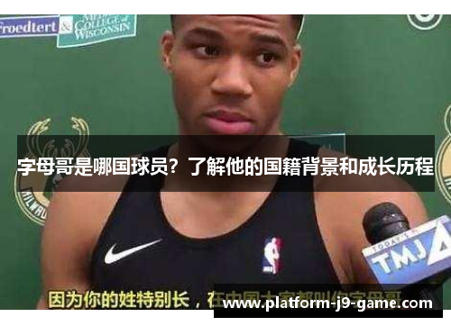 字母哥是哪国球员?了解他的国籍背景和成长历程 字母哥是哪国球员?了解他的国籍背景和成长历程
