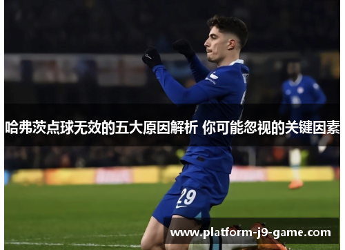 哈弗茨点球无效的五大原因解析 你可能忽视的关键因素 哈弗茨点球无效的五大原因解析 你可能忽视的关键因素