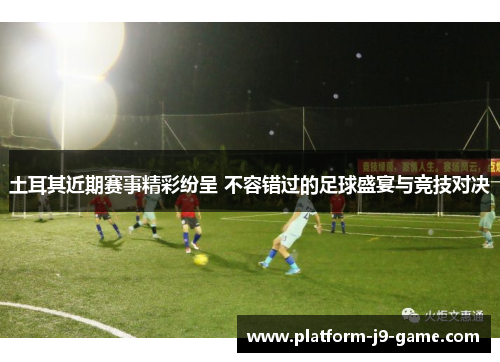 土耳其近期赛事精彩纷呈 不容错过的足球盛宴与竞技对决 土耳其近期赛事精彩纷呈 不容错过的足球盛宴与竞技对决